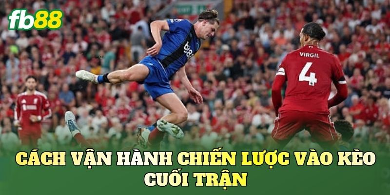 Cách vận hành chiến lược vào kèo cuối trận