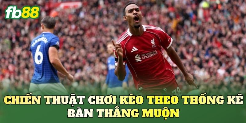 Chiến thuật chơi kèo theo thống kê bàn thắng muộn