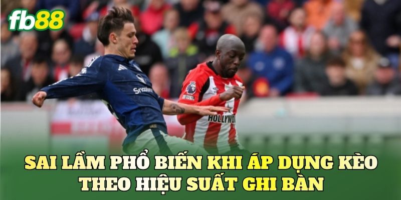 Kèo Theo Hiệu Suất Ghi Bàn Và Cách Đọc Kèo Chuẩn 3 Sai lầm phổ biến khi áp dụng kèo theo hiệu suất ghi bàn