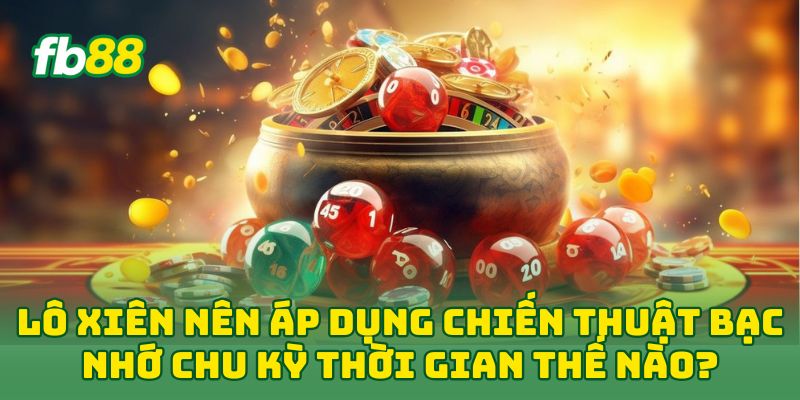 Lô Xiên nên áp dụng chiến thuật bạc nhớ chu kỳ thời gian thế nào? 
