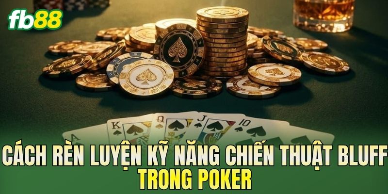 Chiến Thuật Bluff Trong Poker Giúp Tăng Lợi Thế Chơi 3 Cách rèn luyện kỹ năng chiến thuật bluff trong Poker